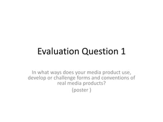 Evaluation Question 1
 In what ways does your media product use,
develop or challenge forms and conventions of
            real media products?
                   (poster )
 