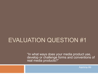 EVALUATION QUESTION #1

     “In what ways does your media product
     use, develop or challenge forms and
     conventions of real media products?”
                                      Aamna
 