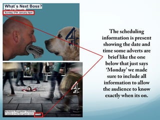 The scheduling
information is present
 showing the date and
time some adverts are
   brief like the one
  below that just says
  ‘Monday’ we made
   sure to include all
 information to allow
 the audience to know
  exactly when its on.
 