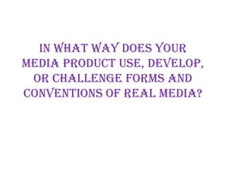 In what way does your
media product use, develop,
 or challenge forms and
conventions of real media?
 