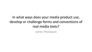 In what ways does your media product use,
develop or challenge forms and conventions of
real media texts?
James Thompson
 