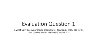 Evaluation Question 1
In what ways does your media product use, develop or challenge forms
and conventions of real media products?
 