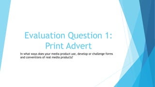 Evaluation Question 1:
Print Advert
In what ways does your media product use, develop or challenge forms
and conventions of real media products?
 