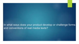 In what ways does your product develop or challenge forms
and conventions of real media texts?
 