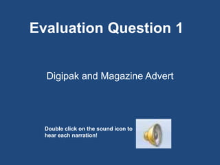 Evaluation Question 1


  Digipak and Magazine Advert




  Double click on the sound icon to
  hear each narration!
 