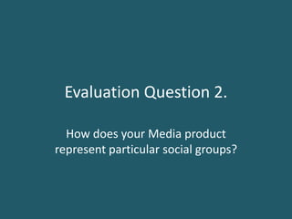 Evaluation Question 2. How does your Media product represent particular social groups? 