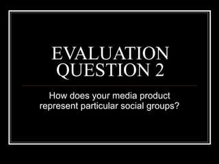 EVALUATION QUESTION 2 How does your media product represent particular social groups? 