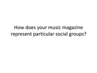 How does your music magazine represent particular social groups? 
