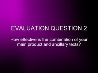 EVALUATION QUESTION 2 How effective is the combination of your main product and ancillary texts? 