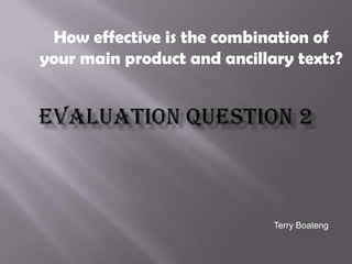How effective is the combination of your main product and ancillary texts? EVALUATION QUESTION 2 Terry Boateng 