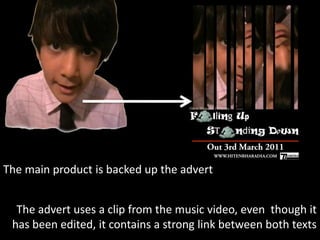 The main product is backed up the advert  The advert uses a clip from the music video, even  though it has been edited, it contains a strong link between both texts
