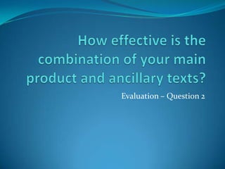 How effective is the combination of your main product and ancillary texts? Evaluation – Question 2 