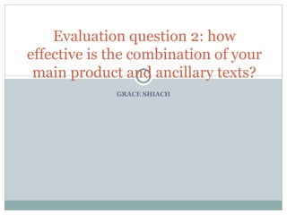 GRACE SHIACH Evaluation question 2: how effective is the combination of your main product and ancillary texts? 