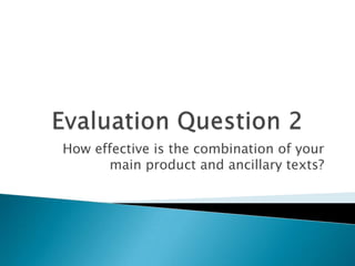 Evaluation Question 2 How effective is the combination of your main product and ancillary texts? 