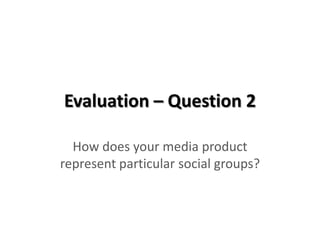 Evaluation – Question 2 How does your media product represent particular social groups? 