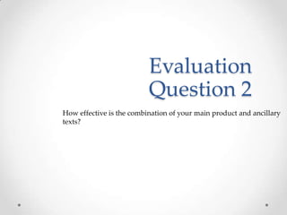 Evaluation
                          Question 2
How effective is the combination of your main product and ancillary
texts?
 