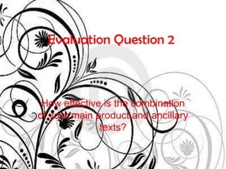 Evaluation Question 2



 How effective is the combination
of your main product and ancillary
              texts?
 