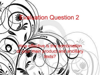 Evaluation Question 2



 How effective is the combination
of your main product and ancillary
              texts?
 
