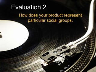 Evaluation 2
  How does your product represent
     particular social groups.
 