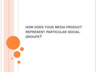 HOW DOES YOUR MEDIA PRODUCT
REPRESENT PARTICULAR SOCIAL
GROUPS?
 