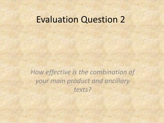 Evaluation Question 2




How effective is the combination of
 your main product and ancillary
               texts?
 