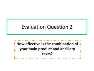 Evaluation Question 2

How effective is the combination of
 your main product and ancillary
               texts?
 