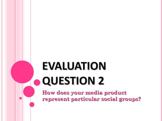 EVALUATION QUESTION 2 How does your media product represent particular social groups? 