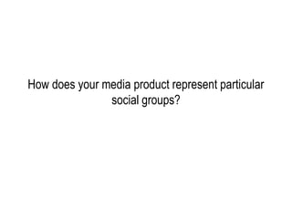 How does your media product represent particular
               social groups?
 
