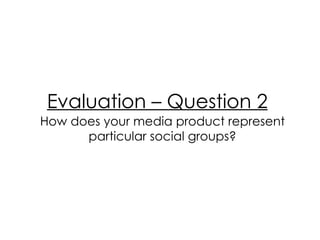 Evaluation – Question 2   How does your media product represent particular social groups? 