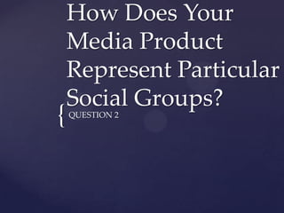 How Does Your
    Media Product
    Represent Particular
    Social Groups?
{   QUESTION 2
 