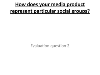 How does your media product
represent particular social groups?




        Evaluation question 2
 