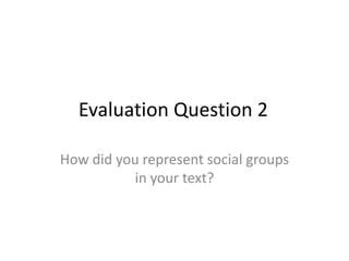 Evaluation Question 2

How did you represent social groups
           in your text?
 