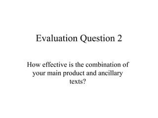 Evaluation Question 2

How effective is the combination of
 your main product and ancillary
              texts?
 