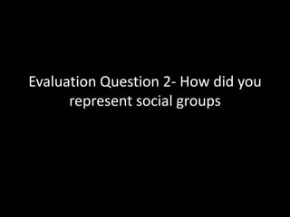 Evaluation Question 2- How did you
      represent social groups
 