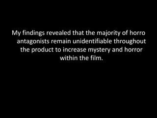 My findings revealed that the majority of horro
 antagonists remain unidentifiable throughout
  the product to increase mystery and horror
                within the film.
 