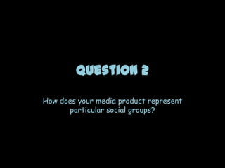 Question 2

How does your media product represent
      particular social groups?
 