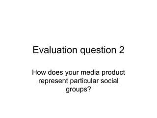 Evaluation question 2

How does your media product
 represent particular social
         groups?
 