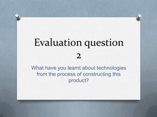 Evaluation question
          2
What have you learnt about technologies
 from the process of constructing this
               product?
 
