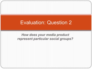Evaluation: Question 2

  How does your media product
represent particular social groups?
 