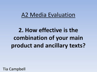 A2 Media Evaluation

       2. How effective is the
     combination of your main
    product and ancillary texts?


Tia Campbell
 