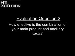 Evaluation Question 2
How effective is the combination of
 your main product and ancillary
               texts?
 