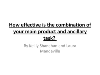 How effective is the combination of
 your main product and ancillary
               task?
      By Kellly Shanahan and Laura
                Mandeville
 