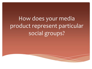 How does your media
product represent particular
      social groups?
 