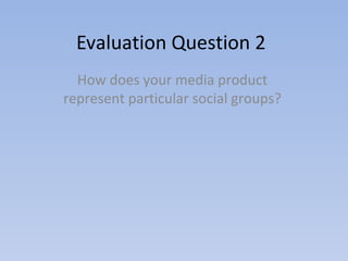Evaluation Question 2
  How does your media product
represent particular social groups?
 