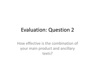Evaluation: Question 2

How effective is the combination of
 your main product and ancillary
               texts?
 