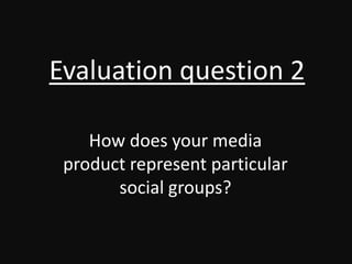 Evaluation question 2

    How does your media
 product represent particular
       social groups?
 