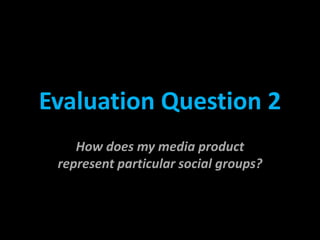 Evaluation Question 2
    How does my media product
 represent particular social groups?
 