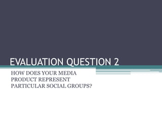 EVALUATION QUESTION 2
HOW DOES YOUR MEDIA
PRODUCT REPRESENT
PARTICULAR SOCIAL GROUPS?
 