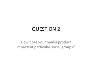QUESTION 2

  How does your media product
represent particular social groups?
 