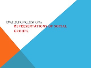 EVALUATION QUESTION 2
REPRESENTATIONS OF SOCIAL
GROUPS
 